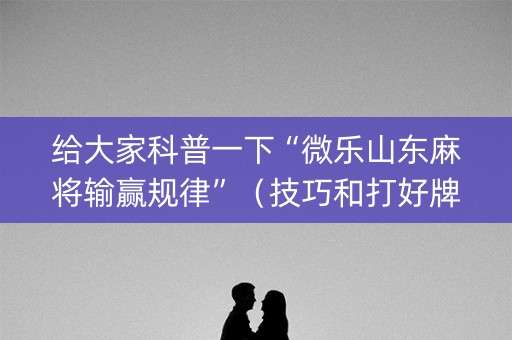 给大家科普一下“微乐山东麻将输赢规律”（技巧和打好牌方法)