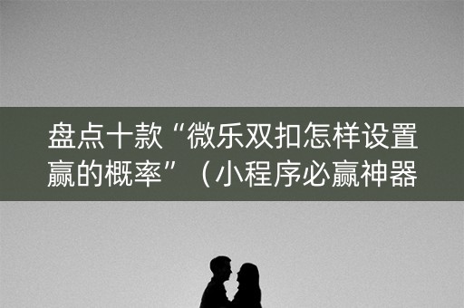 盘点十款“微乐双扣怎样设置赢的概率”（小程序必赢神器)