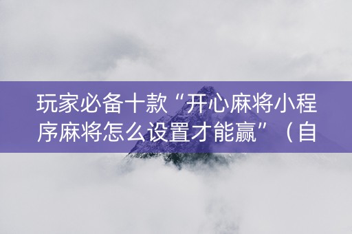 玩家必备十款“开心麻将小程序麻将怎么设置才能赢”（自建房怎么拿好牌)