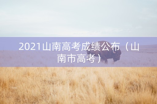 2021山南高考成绩公布（山南市高考）
