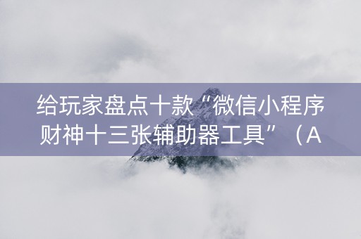 给玩家盘点十款“微信小程序财神十三张辅助器工具”（AI辅助胡牌规则)