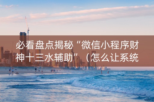 必看盘点揭秘“微信小程序财神十三水辅助”（怎么让系统给自己好牌)