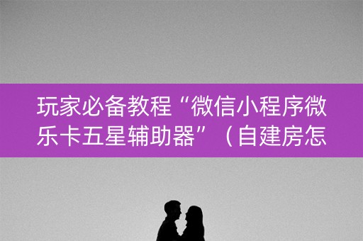 玩家必备教程“微信小程序微乐卡五星辅助器”（自建房怎么拿好牌)