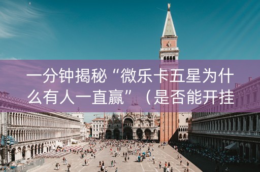 一分钟揭秘“微乐卡五星为什么有人一直赢”（是否能开挂)