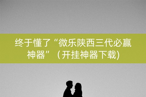 终于懂了“微乐陕西三代必赢神器”（开挂神器下载)