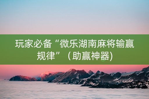 玩家必备“微乐湖南麻将输赢规律”（助赢神器)