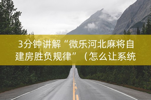 3分钟讲解“微乐河北麻将自建房胜负规律”（怎么让系统给你发好牌)