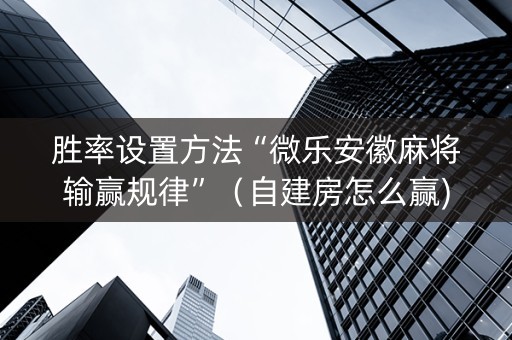 胜率设置方法“微乐安徽麻将输赢规律”（自建房怎么赢)