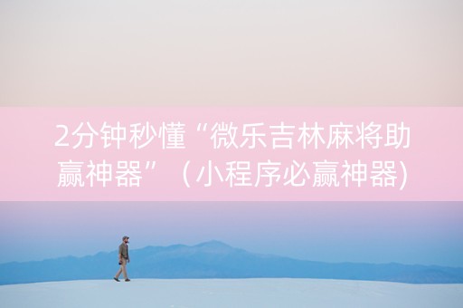 2分钟秒懂“微乐吉林麻将助赢神器”（小程序必赢神器)