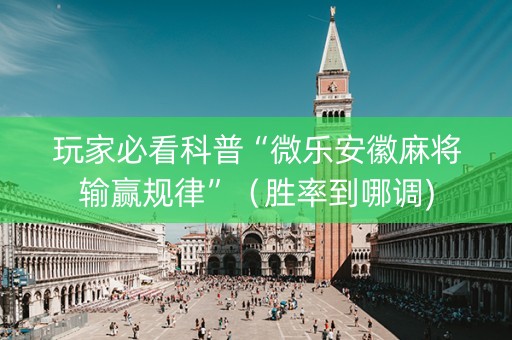 玩家必看科普“微乐安徽麻将输赢规律”（胜率到哪调)