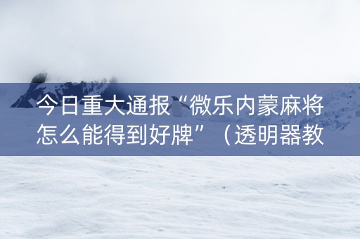 今日重大通报“微乐内蒙麻将怎么能得到好牌”（透明器教程)
