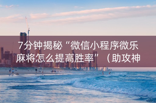 7分钟揭秘“微信小程序微乐麻将怎么提高胜率”（助攻神器)