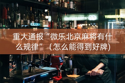 重大通报“微乐北京麻将有什么规律”（怎么能得到好牌)