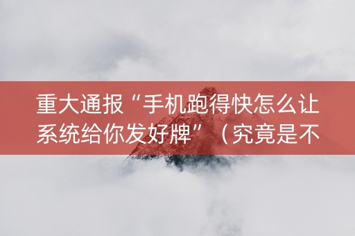 重大通报“手机跑得快怎么让系统给你发好牌”（究竟是不是有挂)
