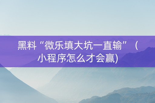 黑料“微乐填大坑一直输”（小程序怎么才会赢)