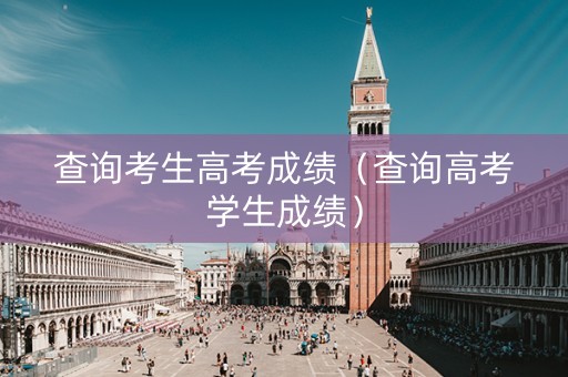 查询考生高考成绩（查询高考学生成绩）