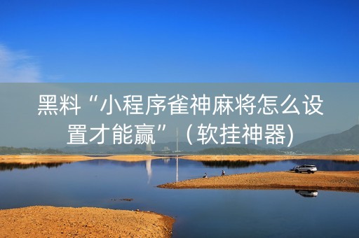 黑料“小程序雀神麻将怎么设置才能赢”（软挂神器)