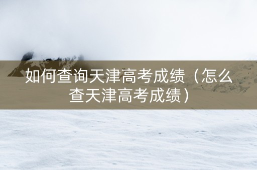 如何查询天津高考成绩（怎么查天津高考成绩）