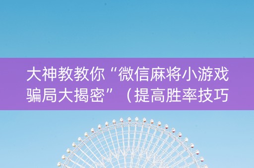 大神教教你“微信麻将小游戏骗局大揭密”（提高胜率技巧)