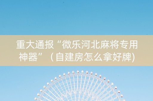 重大通报“微乐河北麻将专用神器”（自建房怎么拿好牌)