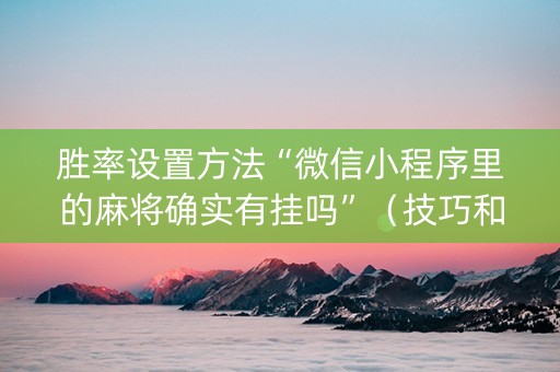 胜率设置方法“微信小程序里的麻将确实有挂吗”（技巧和打好牌方法)