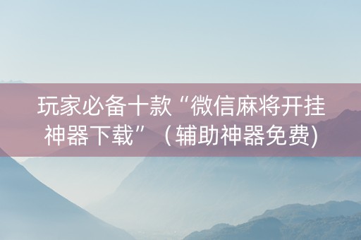 玩家必备十款“微信麻将开挂神器下载”（辅助神器免费)