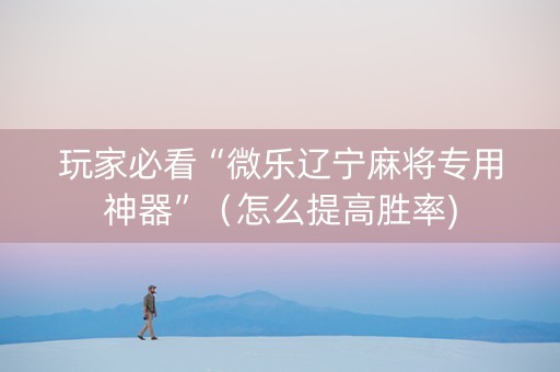 玩家必看“微乐辽宁麻将专用神器”（怎么提高胜率)