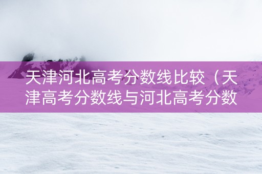 天津河北高考分数线比较（天津高考分数线与河北高考分数线差多少）