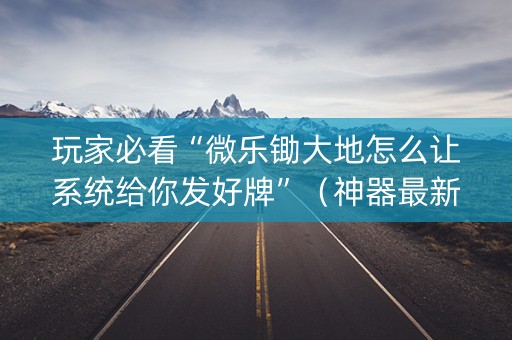 玩家必看“微乐锄大地怎么让系统给你发好牌”（神器最新免费)