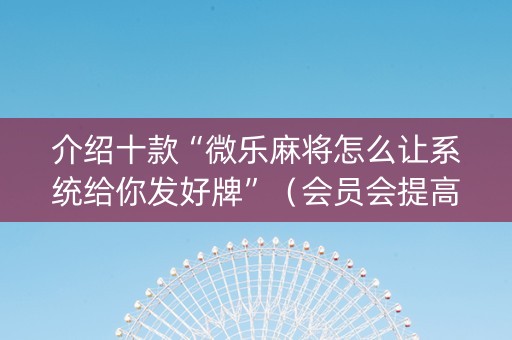 介绍十款“微乐麻将怎么让系统给你发好牌”（会员会提高胜率吗)