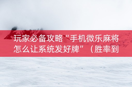 玩家必备攻略“手机微乐麻将怎么让系统发好牌”（胜率到哪调)