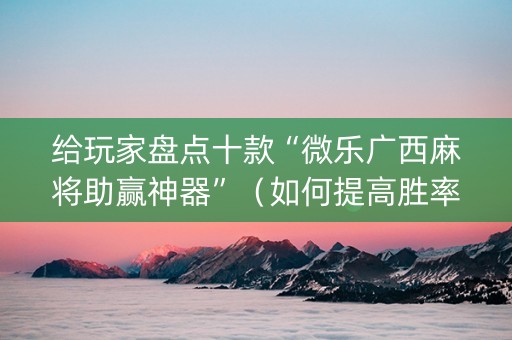 给玩家盘点十款“微乐广西麻将助赢神器”（如何提高胜率)