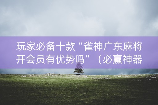 玩家必备十款“雀神广东麻将开会员有优势吗”（必赢神器)