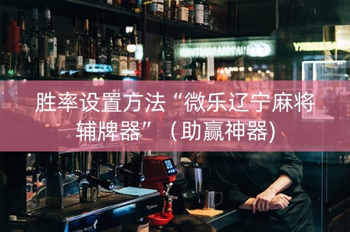 胜率设置方法“微乐辽宁麻将辅牌器”（助赢神器)