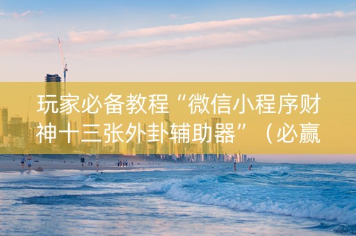 玩家必备教程“微信小程序财神十三张外卦辅助器”（必赢神器辅助器)