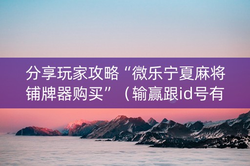 分享玩家攻略“微乐宁夏麻将铺牌器购买”（输赢跟id号有关系吗)