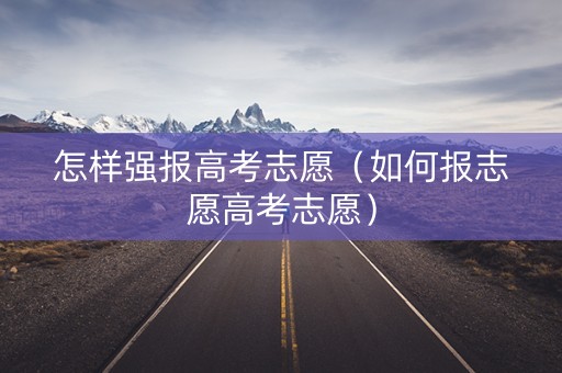 怎样强报高考志愿（如何报志愿高考志愿）