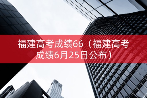 福建高考成绩66（福建高考成绩6月25日公布）