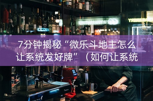 7分钟揭秘“微乐斗地主怎么让系统发好牌”（如何让系统发好牌)
