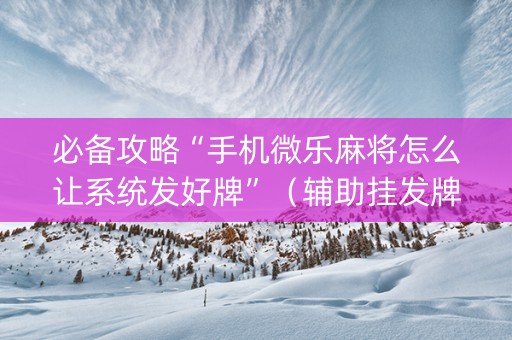 必备攻略“手机微乐麻将怎么让系统发好牌”（辅助挂发牌规律)
