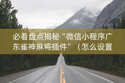 必看盘点揭秘“微信小程序广东雀神麻将插件”（怎么设置才能赢)