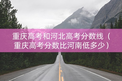 重庆高考和河北高考分数线（重庆高考分数比河南低多少）
