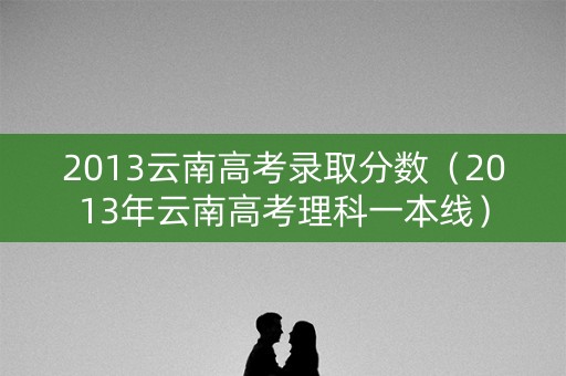 2013云南高考录取分数（2013年云南高考理科一本线）
