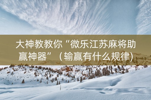 大神教教你“微乐江苏麻将助赢神器”（输赢有什么规律)