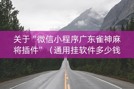 关于“微信小程序广东雀神麻将插件”（通用挂软件多少钱)