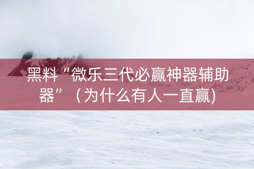 黑料“微乐三代必赢神器辅助器”（为什么有人一直赢)