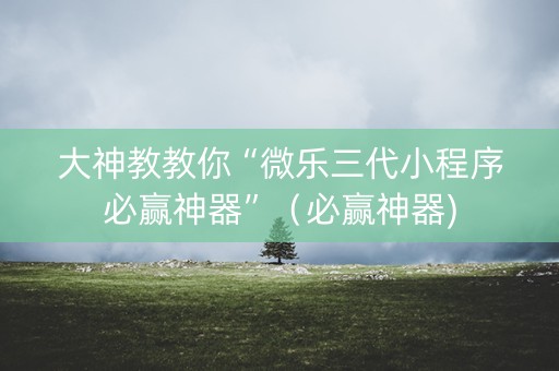 大神教教你“微乐三代小程序必赢神器”（必赢神器)