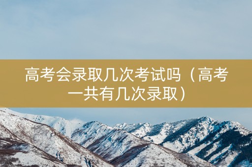 高考会录取几次考试吗（高考一共有几次录取）