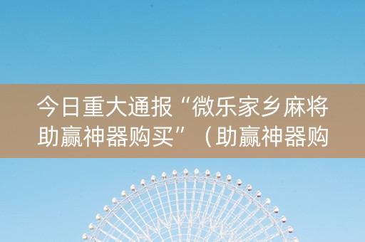 今日重大通报“微乐家乡麻将助赢神器购买”（助赢神器购买)