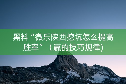 黑料“微乐陕西挖坑怎么提高胜率”（赢的技巧规律)